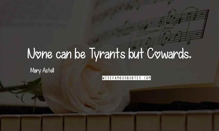 Mary Astell Quotes: None can be Tyrants but Cowards.