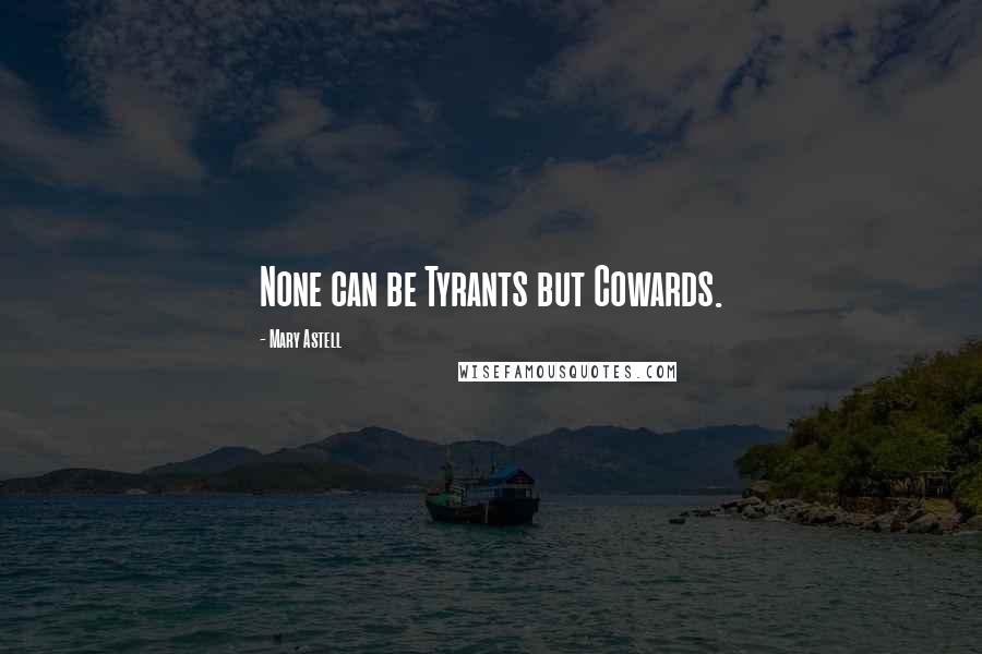 Mary Astell Quotes: None can be Tyrants but Cowards.