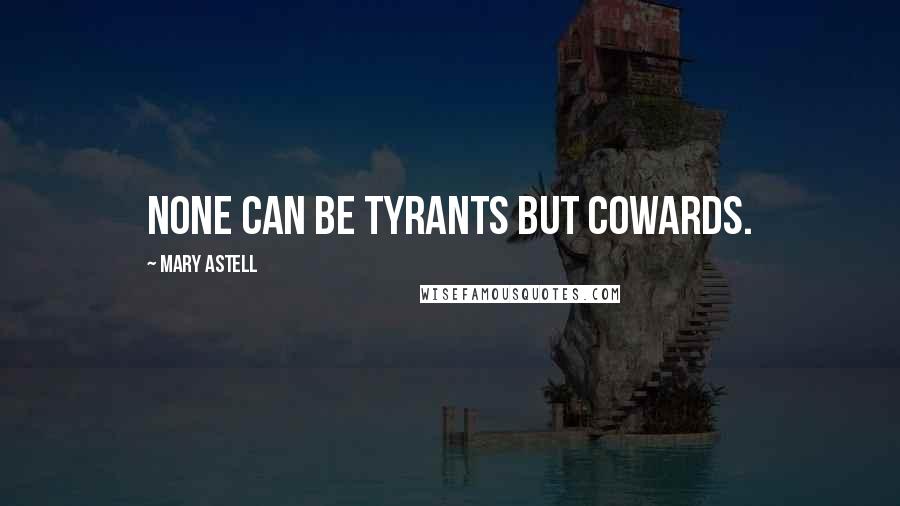 Mary Astell Quotes: None can be Tyrants but Cowards.