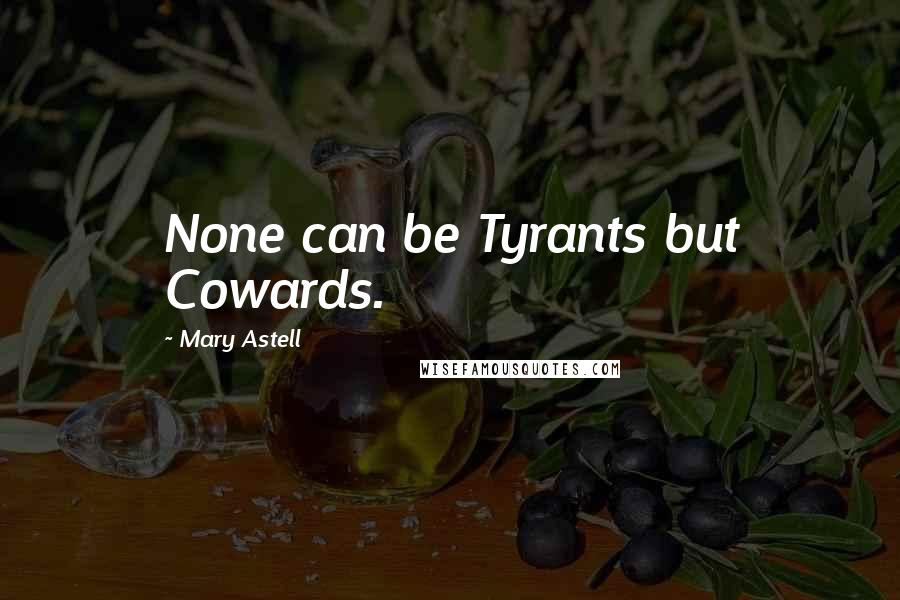 Mary Astell Quotes: None can be Tyrants but Cowards.