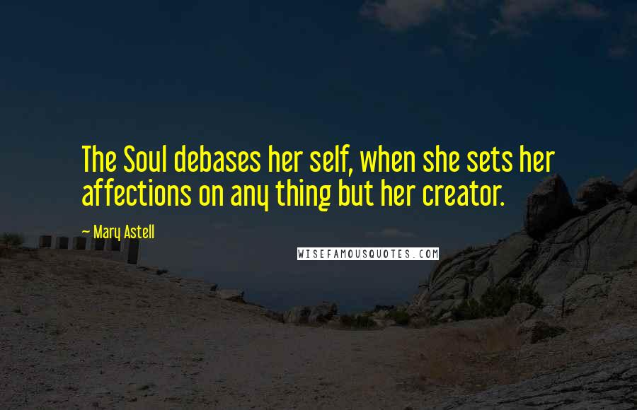Mary Astell Quotes: The Soul debases her self, when she sets her affections on any thing but her creator.