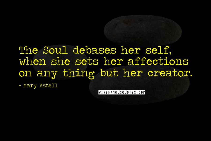 Mary Astell Quotes: The Soul debases her self, when she sets her affections on any thing but her creator.