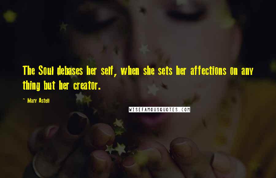 Mary Astell Quotes: The Soul debases her self, when she sets her affections on any thing but her creator.