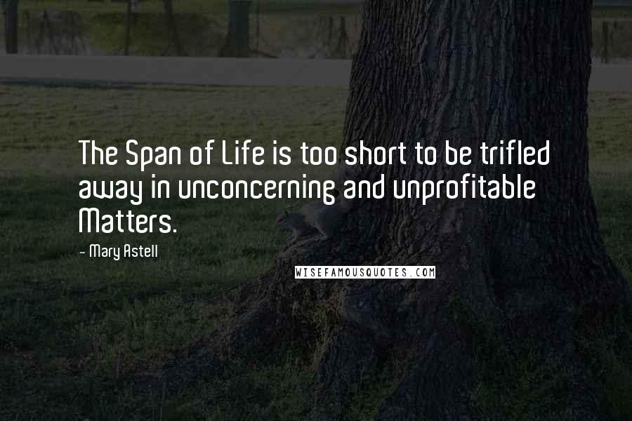 Mary Astell Quotes: The Span of Life is too short to be trifled away in unconcerning and unprofitable Matters.