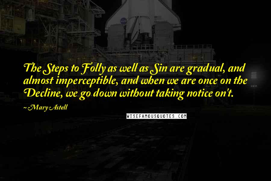 Mary Astell Quotes: The Steps to Folly as well as Sin are gradual, and almost imperceptible, and when we are once on the Decline, we go down without taking notice on't.