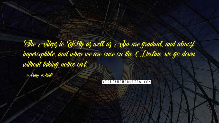 Mary Astell Quotes: The Steps to Folly as well as Sin are gradual, and almost imperceptible, and when we are once on the Decline, we go down without taking notice on't.