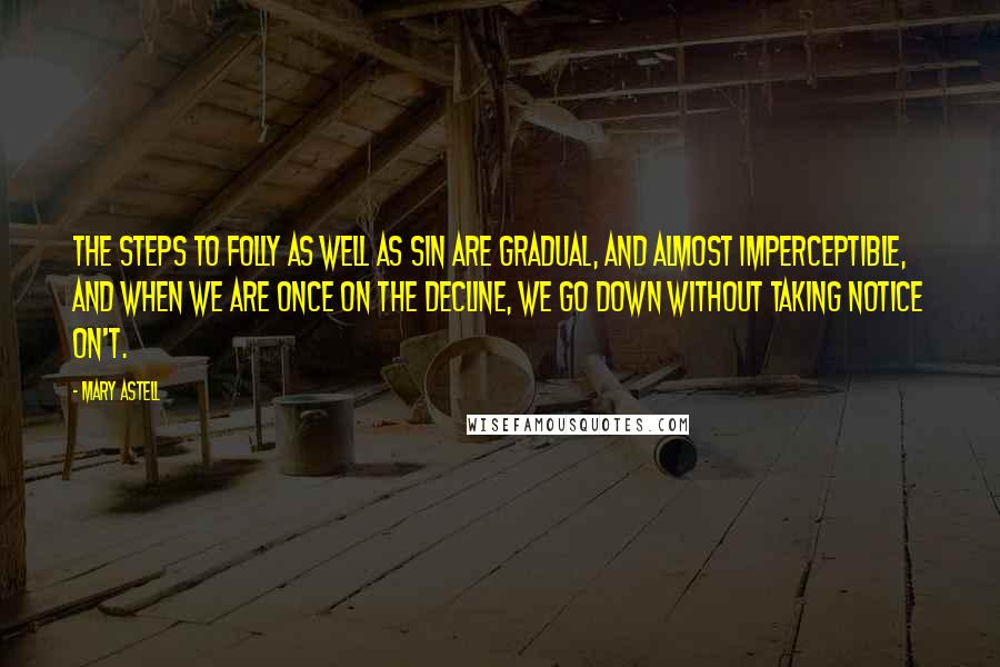 Mary Astell Quotes: The Steps to Folly as well as Sin are gradual, and almost imperceptible, and when we are once on the Decline, we go down without taking notice on't.