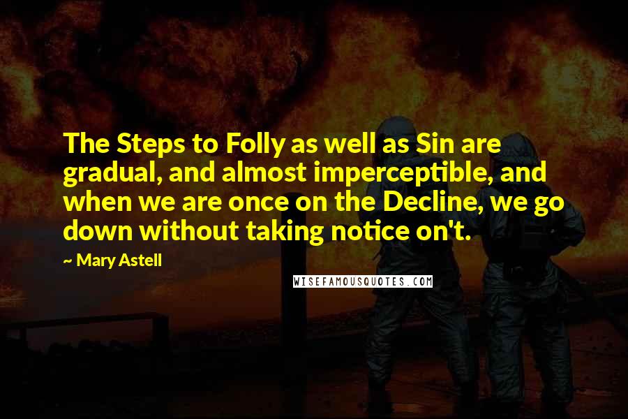 Mary Astell Quotes: The Steps to Folly as well as Sin are gradual, and almost imperceptible, and when we are once on the Decline, we go down without taking notice on't.