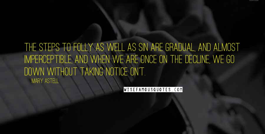 Mary Astell Quotes: The Steps to Folly as well as Sin are gradual, and almost imperceptible, and when we are once on the Decline, we go down without taking notice on't.