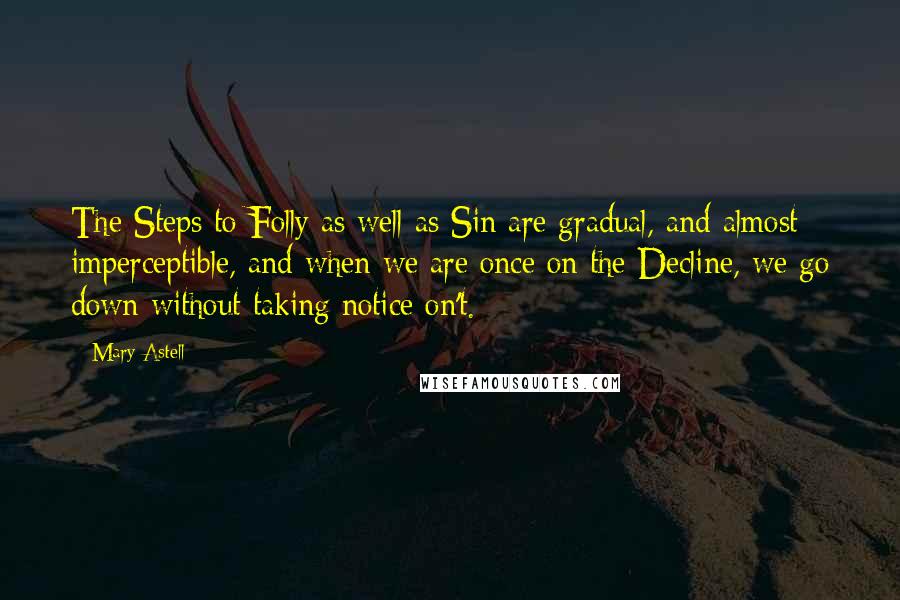 Mary Astell Quotes: The Steps to Folly as well as Sin are gradual, and almost imperceptible, and when we are once on the Decline, we go down without taking notice on't.