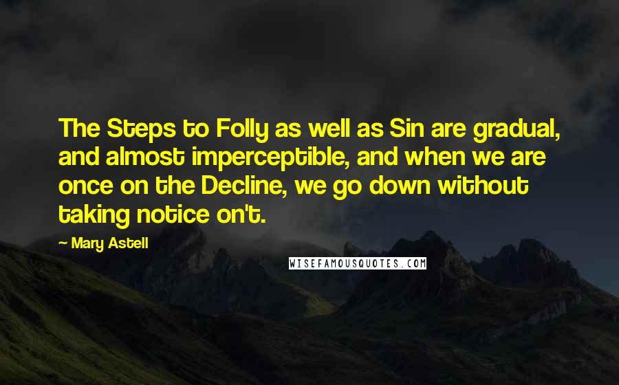 Mary Astell Quotes: The Steps to Folly as well as Sin are gradual, and almost imperceptible, and when we are once on the Decline, we go down without taking notice on't.