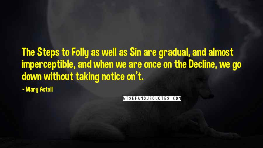 Mary Astell Quotes: The Steps to Folly as well as Sin are gradual, and almost imperceptible, and when we are once on the Decline, we go down without taking notice on't.