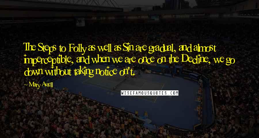 Mary Astell Quotes: The Steps to Folly as well as Sin are gradual, and almost imperceptible, and when we are once on the Decline, we go down without taking notice on't.