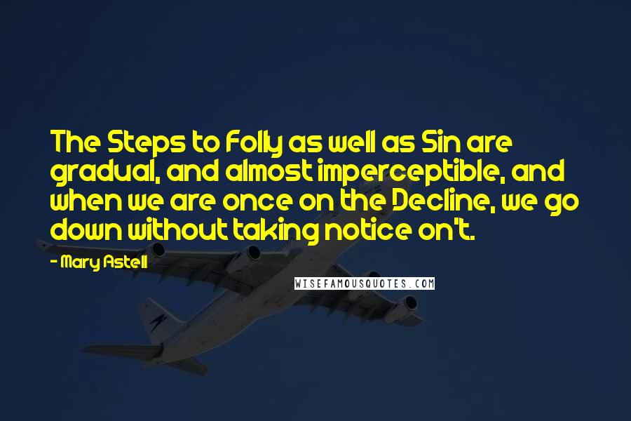 Mary Astell Quotes: The Steps to Folly as well as Sin are gradual, and almost imperceptible, and when we are once on the Decline, we go down without taking notice on't.