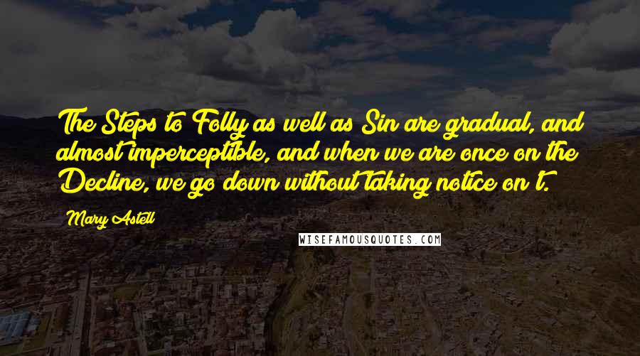 Mary Astell Quotes: The Steps to Folly as well as Sin are gradual, and almost imperceptible, and when we are once on the Decline, we go down without taking notice on't.
