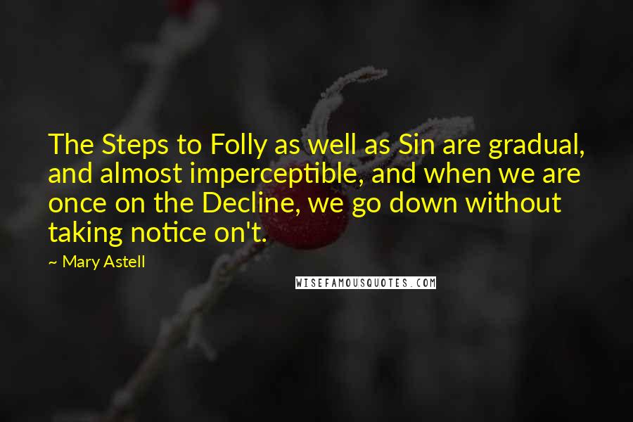 Mary Astell Quotes: The Steps to Folly as well as Sin are gradual, and almost imperceptible, and when we are once on the Decline, we go down without taking notice on't.