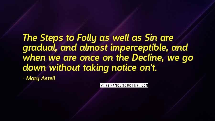 Mary Astell Quotes: The Steps to Folly as well as Sin are gradual, and almost imperceptible, and when we are once on the Decline, we go down without taking notice on't.