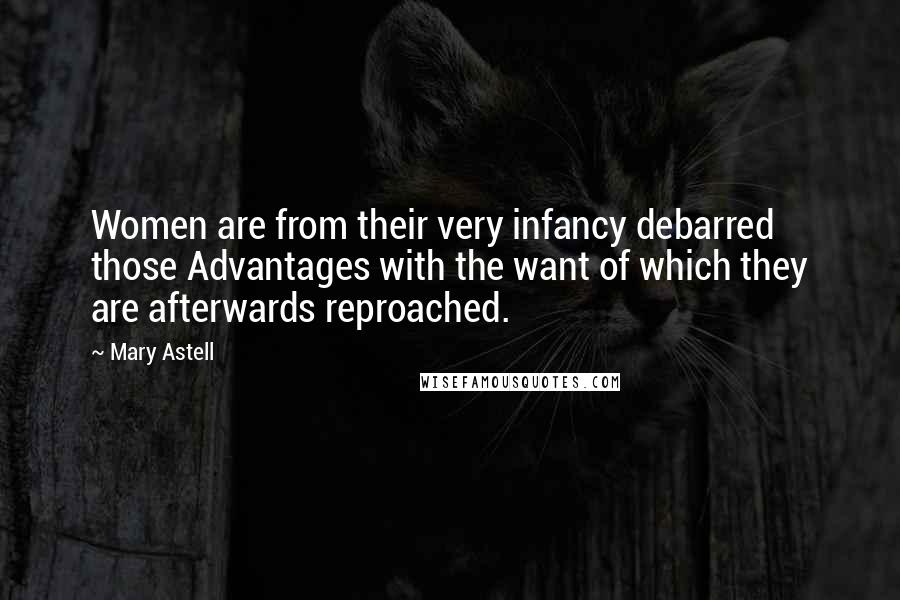 Mary Astell Quotes: Women are from their very infancy debarred those Advantages with the want of which they are afterwards reproached.