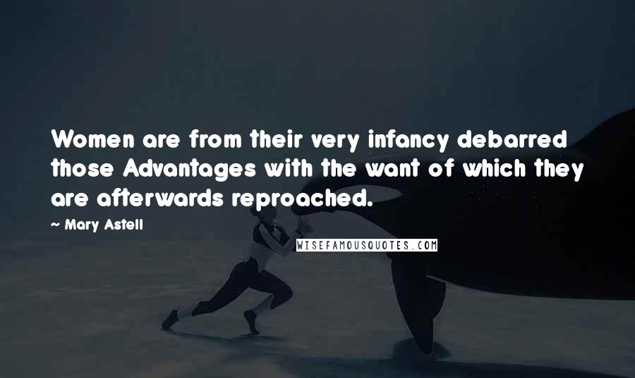 Mary Astell Quotes: Women are from their very infancy debarred those Advantages with the want of which they are afterwards reproached.