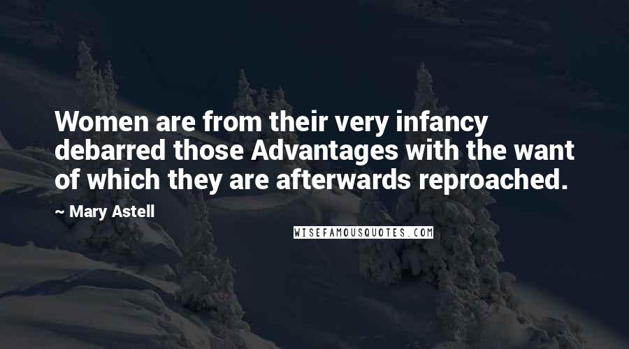Mary Astell Quotes: Women are from their very infancy debarred those Advantages with the want of which they are afterwards reproached.