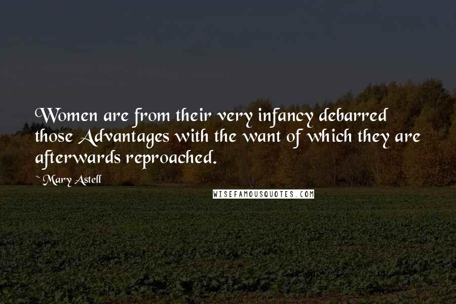Mary Astell Quotes: Women are from their very infancy debarred those Advantages with the want of which they are afterwards reproached.