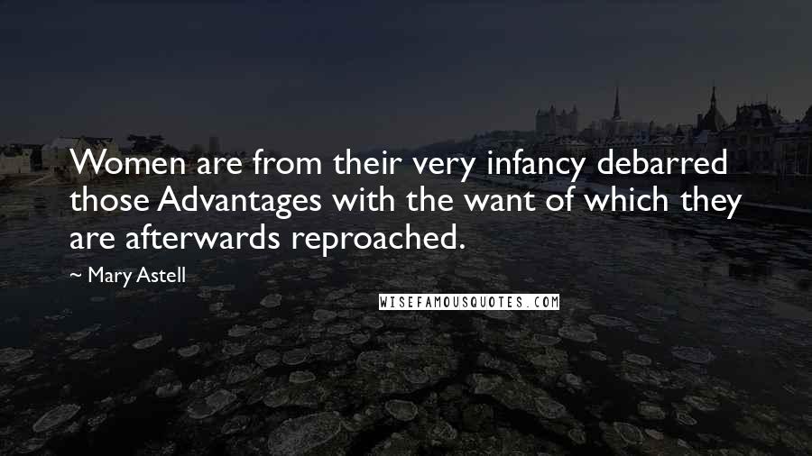 Mary Astell Quotes: Women are from their very infancy debarred those Advantages with the want of which they are afterwards reproached.