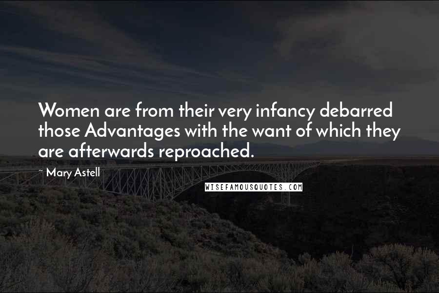 Mary Astell Quotes: Women are from their very infancy debarred those Advantages with the want of which they are afterwards reproached.