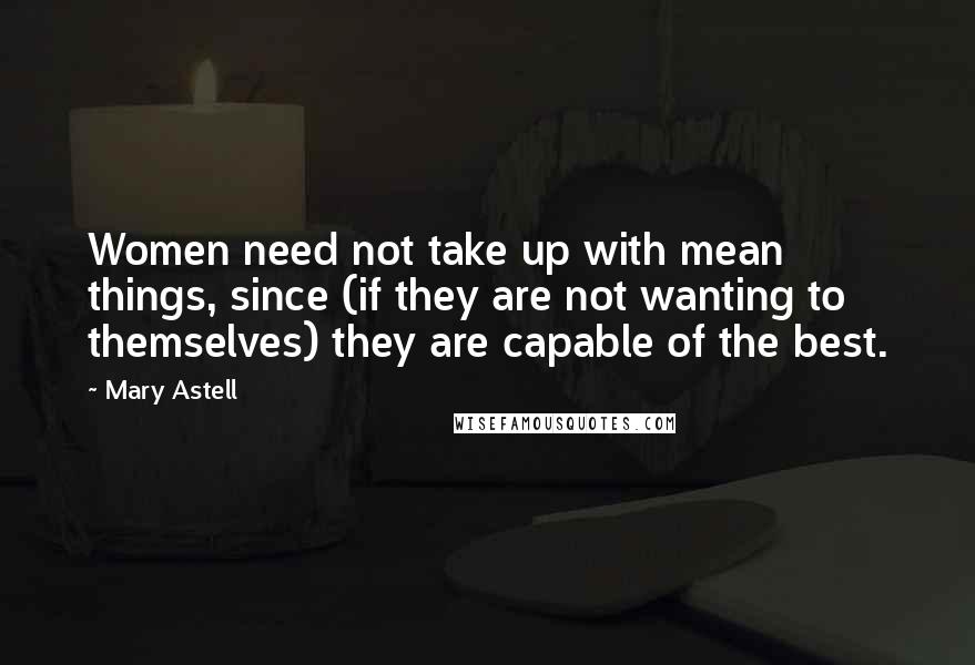 Mary Astell Quotes: Women need not take up with mean things, since (if they are not wanting to themselves) they are capable of the best.