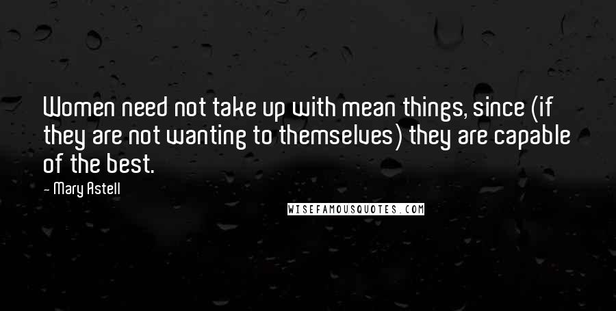 Mary Astell Quotes: Women need not take up with mean things, since (if they are not wanting to themselves) they are capable of the best.