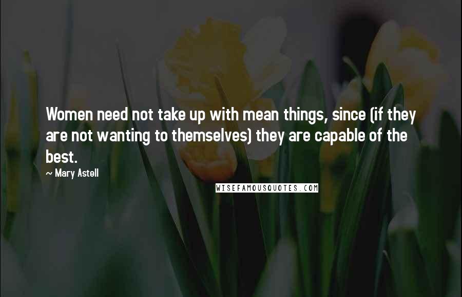 Mary Astell Quotes: Women need not take up with mean things, since (if they are not wanting to themselves) they are capable of the best.