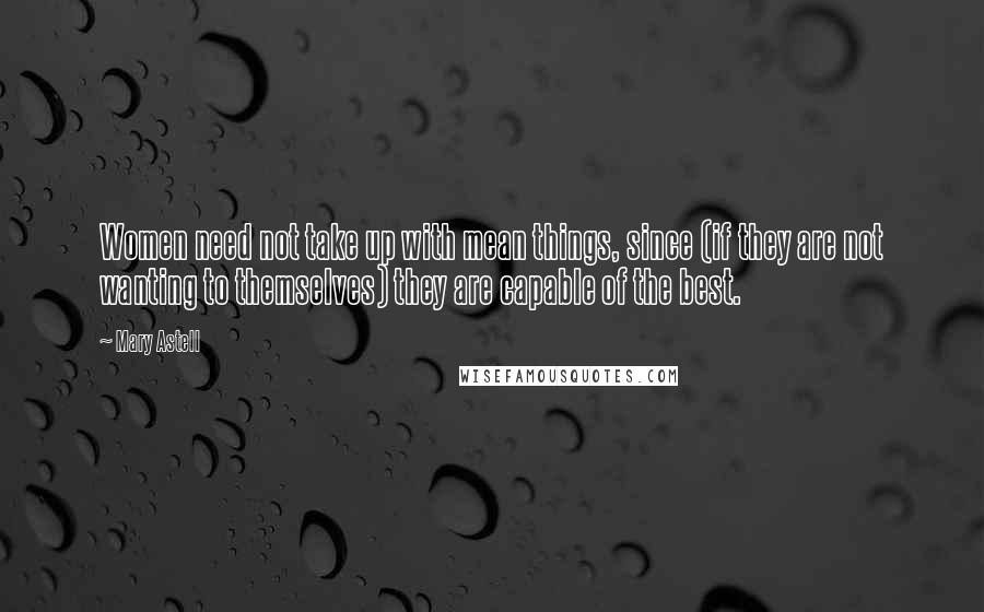 Mary Astell Quotes: Women need not take up with mean things, since (if they are not wanting to themselves) they are capable of the best.