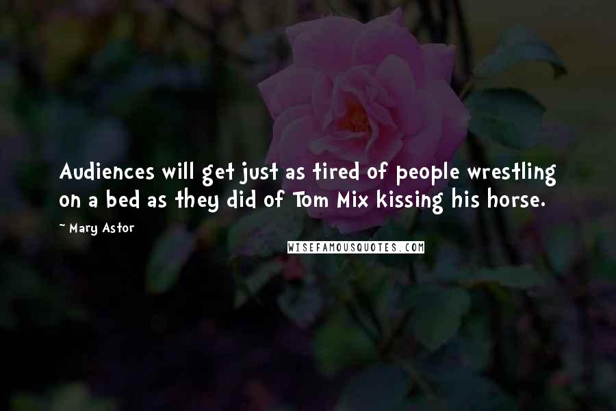 Mary Astor Quotes: Audiences will get just as tired of people wrestling on a bed as they did of Tom Mix kissing his horse.