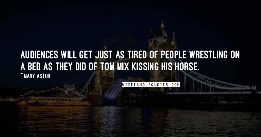 Mary Astor Quotes: Audiences will get just as tired of people wrestling on a bed as they did of Tom Mix kissing his horse.