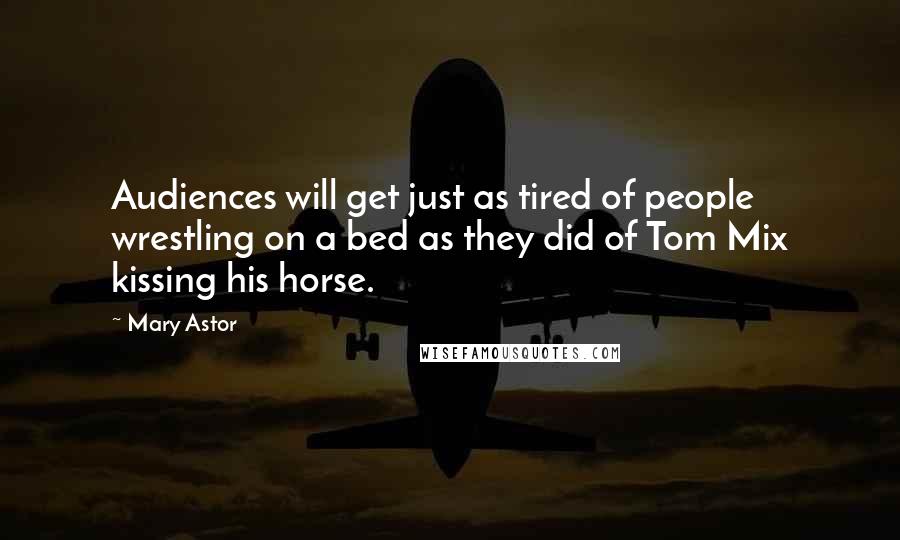 Mary Astor Quotes: Audiences will get just as tired of people wrestling on a bed as they did of Tom Mix kissing his horse.