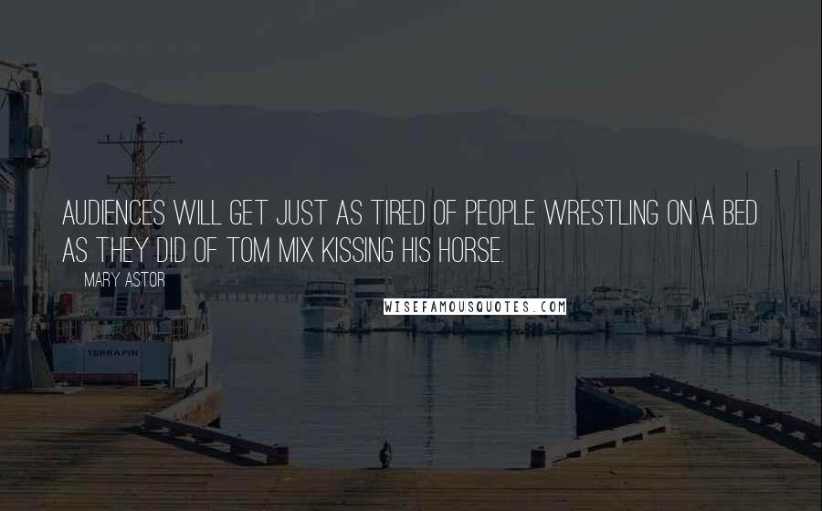 Mary Astor Quotes: Audiences will get just as tired of people wrestling on a bed as they did of Tom Mix kissing his horse.