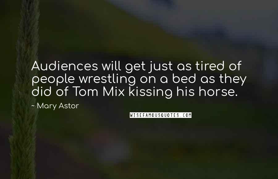 Mary Astor Quotes: Audiences will get just as tired of people wrestling on a bed as they did of Tom Mix kissing his horse.