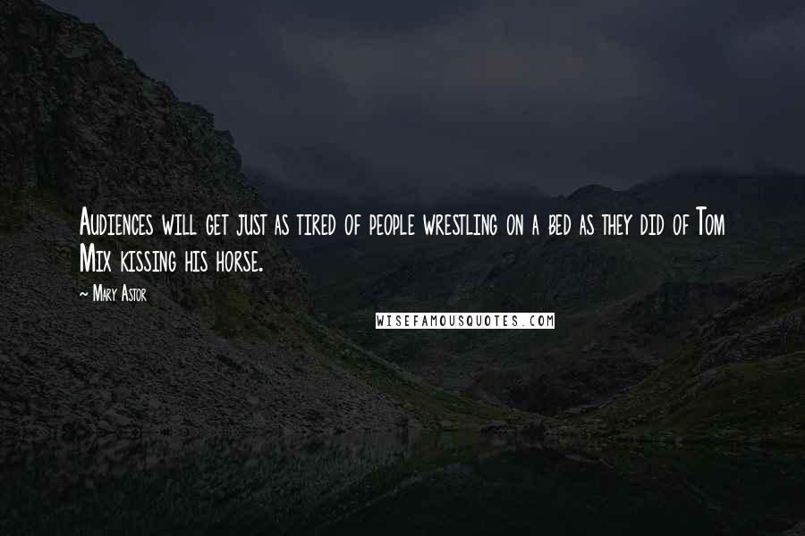 Mary Astor Quotes: Audiences will get just as tired of people wrestling on a bed as they did of Tom Mix kissing his horse.