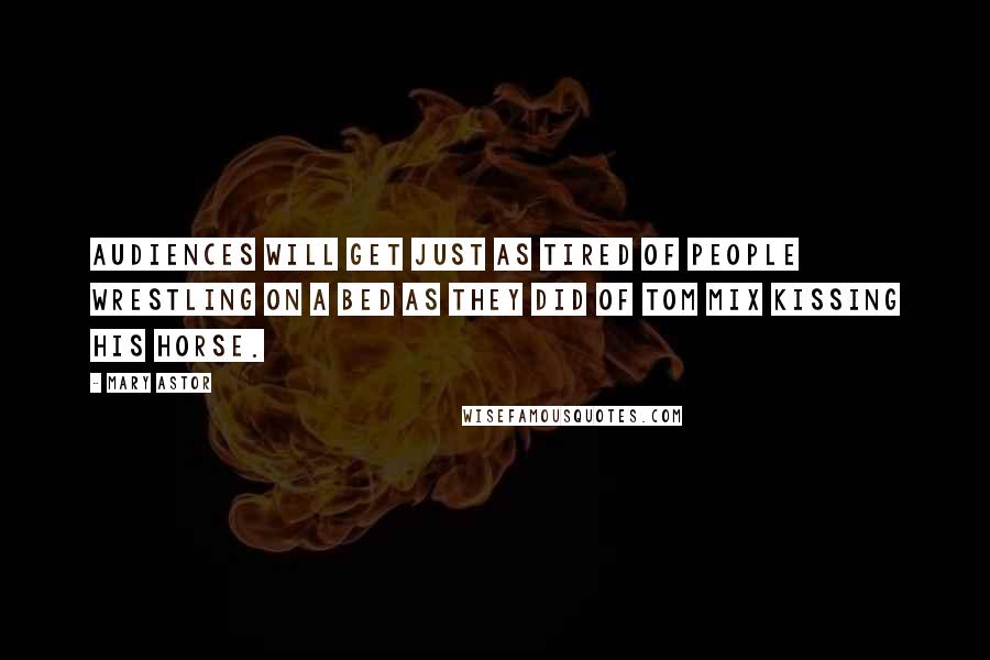 Mary Astor Quotes: Audiences will get just as tired of people wrestling on a bed as they did of Tom Mix kissing his horse.
