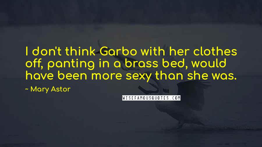 Mary Astor Quotes: I don't think Garbo with her clothes off, panting in a brass bed, would have been more sexy than she was.