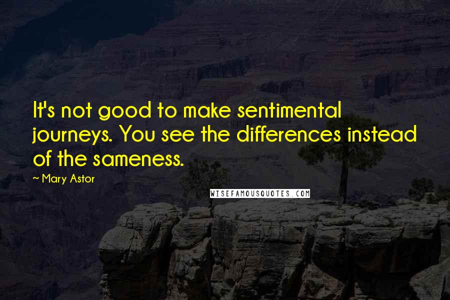 Mary Astor Quotes: It's not good to make sentimental journeys. You see the differences instead of the sameness.