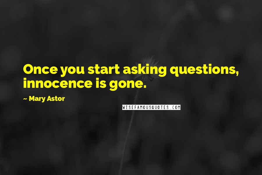 Mary Astor Quotes: Once you start asking questions, innocence is gone.