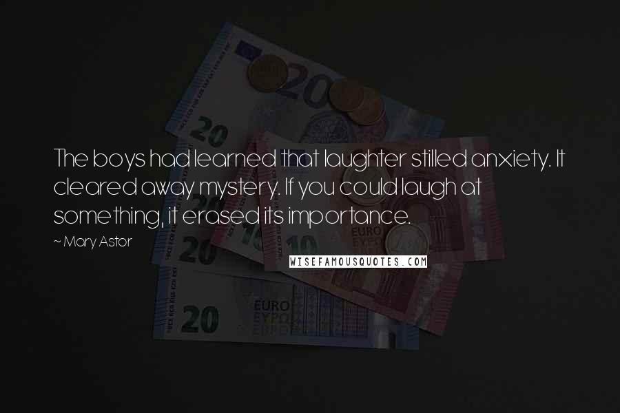 Mary Astor Quotes: The boys had learned that laughter stilled anxiety. It cleared away mystery. If you could laugh at something, it erased its importance.