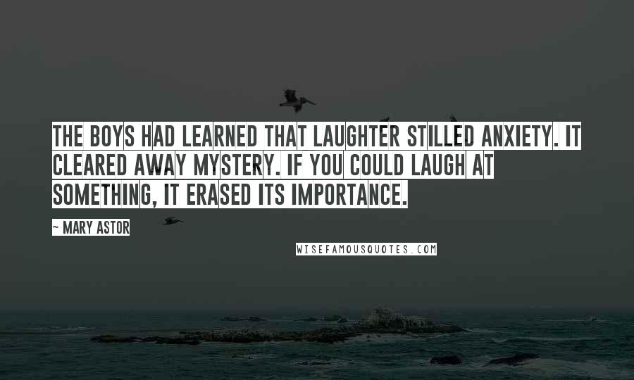 Mary Astor Quotes: The boys had learned that laughter stilled anxiety. It cleared away mystery. If you could laugh at something, it erased its importance.
