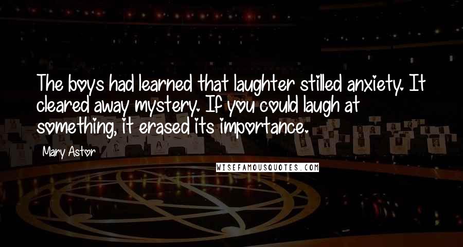 Mary Astor Quotes: The boys had learned that laughter stilled anxiety. It cleared away mystery. If you could laugh at something, it erased its importance.