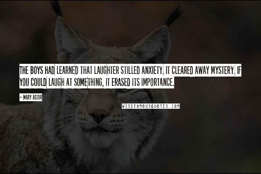 Mary Astor Quotes: The boys had learned that laughter stilled anxiety. It cleared away mystery. If you could laugh at something, it erased its importance.