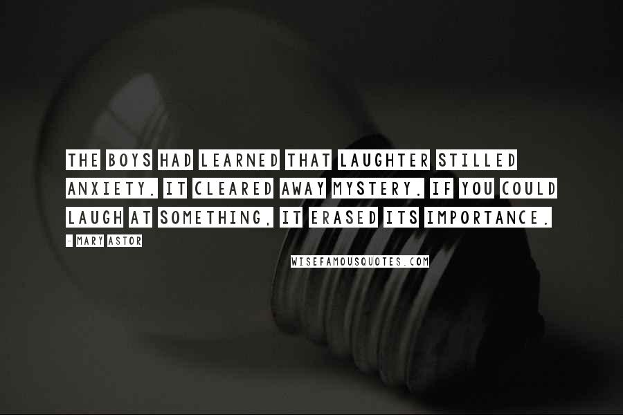 Mary Astor Quotes: The boys had learned that laughter stilled anxiety. It cleared away mystery. If you could laugh at something, it erased its importance.