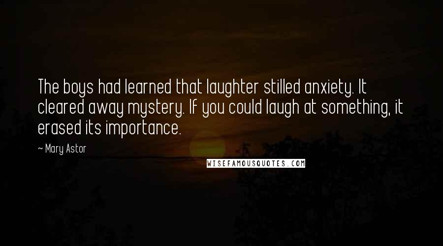 Mary Astor Quotes: The boys had learned that laughter stilled anxiety. It cleared away mystery. If you could laugh at something, it erased its importance.