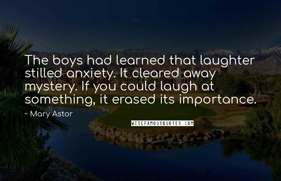Mary Astor Quotes: The boys had learned that laughter stilled anxiety. It cleared away mystery. If you could laugh at something, it erased its importance.