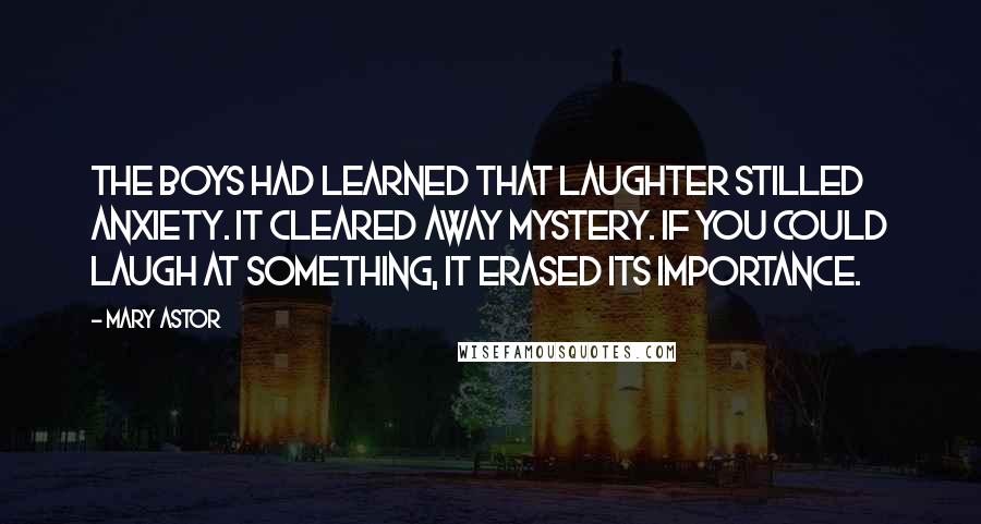 Mary Astor Quotes: The boys had learned that laughter stilled anxiety. It cleared away mystery. If you could laugh at something, it erased its importance.
