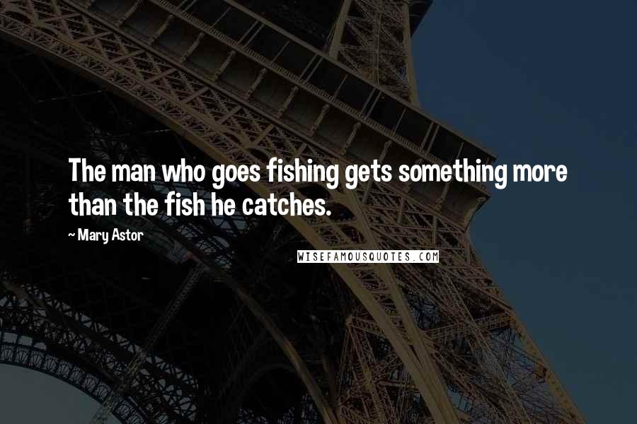 Mary Astor Quotes: The man who goes fishing gets something more than the fish he catches.